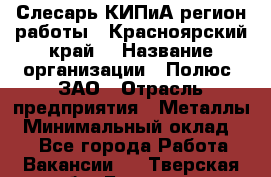 Слесарь КИПиА(регион работы - Красноярский край) › Название организации ­ Полюс, ЗАО › Отрасль предприятия ­ Металлы › Минимальный оклад ­ 1 - Все города Работа » Вакансии   . Тверская обл.,Бологое г.